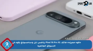 «قوة مميزة» هاتف Pixel 10 Pro XL ينافس آبل وسامسونغ بقوة في الأسواق العالمية